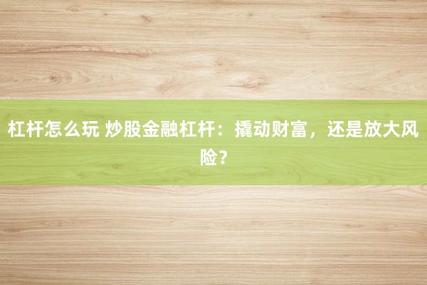 杠杆怎么玩 炒股金融杠杆：撬动财富，还是放大风险？