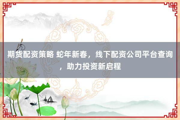 期货配资策略 蛇年新春，线下配资公司平台查询，助力投资新启程