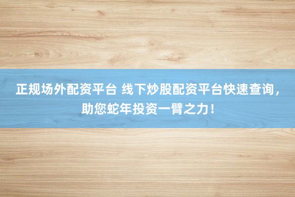 正规场外配资平台 线下炒股配资平台快速查询，助您蛇年投资一臂之力！