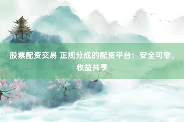 股票配资交易 正规分成的配资平台：安全可靠，收益共享