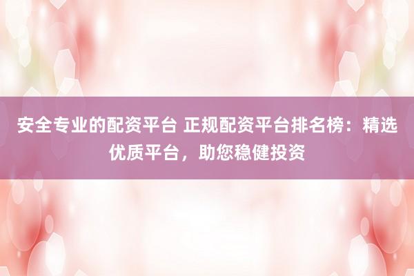 安全专业的配资平台 正规配资平台排名榜：精选优质平台，助您稳健投资