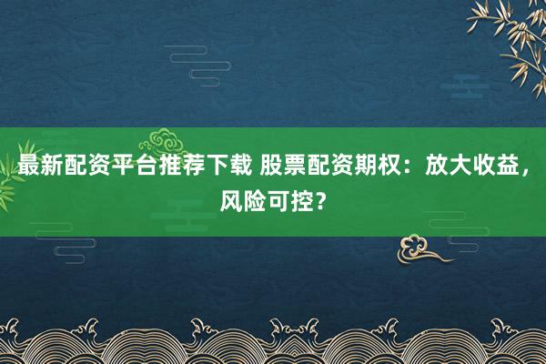 最新配资平台推荐下载 股票配资期权：放大收益，风险可控？