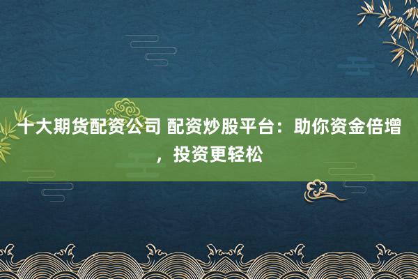 十大期货配资公司 配资炒股平台：助你资金倍增，投资更轻松