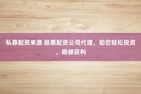私募配资来源 股票配资公司代理，助您轻松投资，稳健获利
