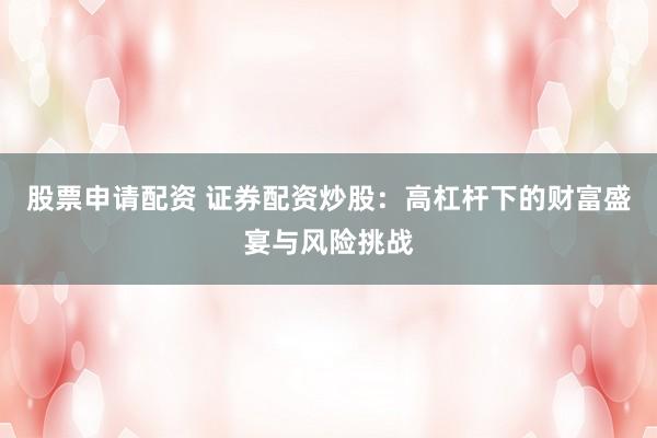 股票申请配资 证券配资炒股：高杠杆下的财富盛宴与风险挑战