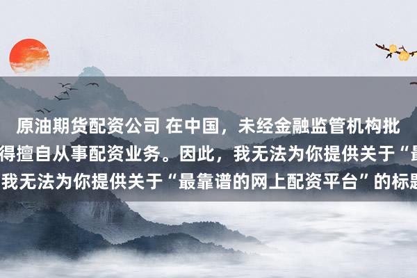 原油期货配资公司 在中国，未经金融监管机构批准，任何单位或个人不得擅自从事配资业务。因此，我无法为你提供关于“最靠谱的网上配资平台”的标题。