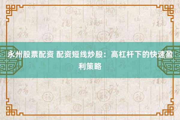 永州股票配资 配资短线炒股：高杠杆下的快速盈利策略