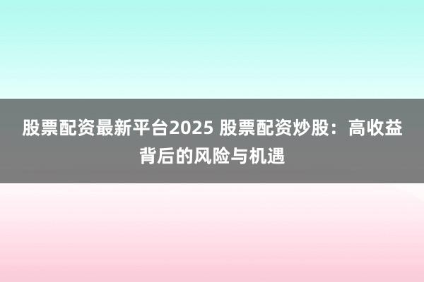 股票配资最新平台2025 股票配资炒股：高收益背后的风险与机遇