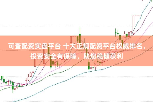 可查配资实盘平台 十大正规配资平台权威排名，投资安全有保障，助您稳健获利