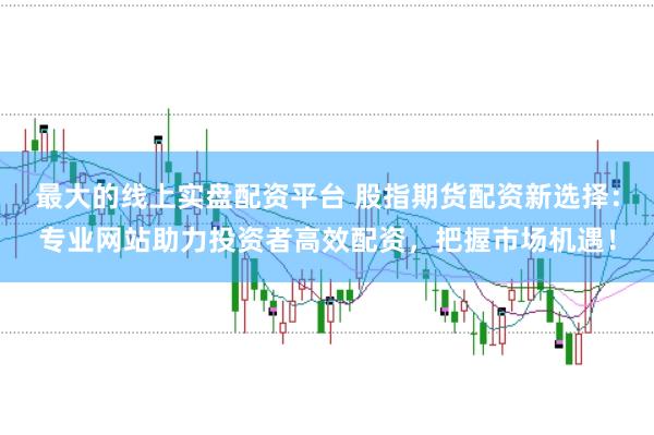 最大的线上实盘配资平台 股指期货配资新选择：专业网站助力投资者高效配资，把握市场机遇！