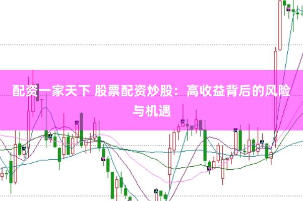 配资一家天下 股票配资炒股：高收益背后的风险与机遇