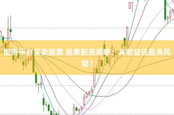 配资平台买卖股票 股票配资策略：高收益还是高风险？