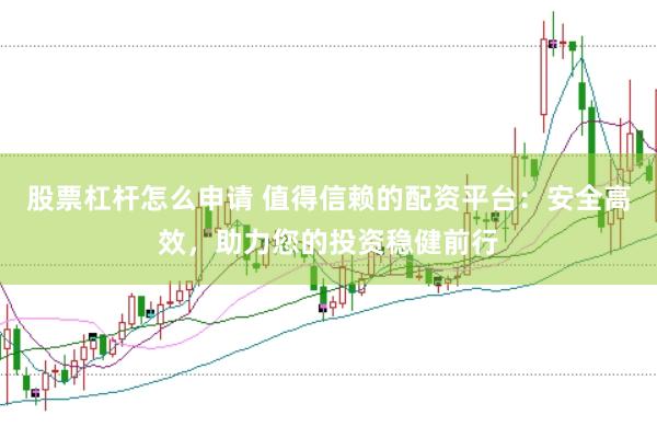股票杠杆怎么申请 值得信赖的配资平台：安全高效，助力您的投资稳健前行
