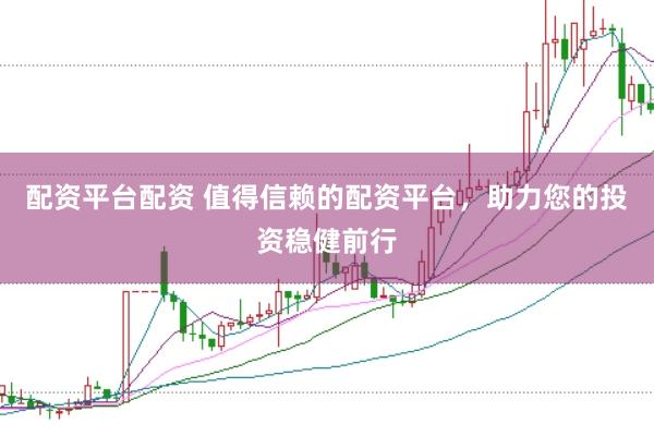 配资平台配资 值得信赖的配资平台，助力您的投资稳健前行