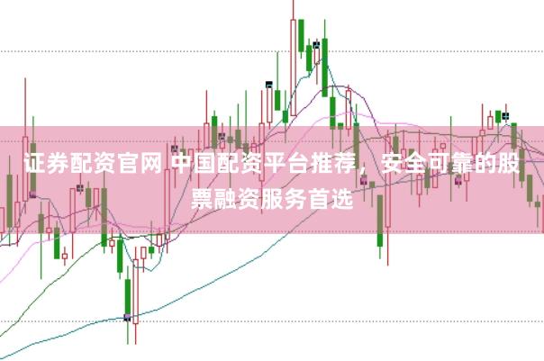 证券配资官网 中国配资平台推荐，安全可靠的股票融资服务首选