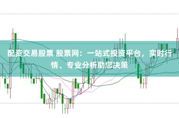 配资交易股票 股票网：一站式投资平台，实时行情、专业分析助您决策
