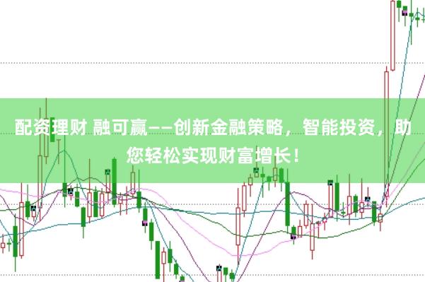 配资理财 融可赢——创新金融策略，智能投资，助您轻松实现财富增长！