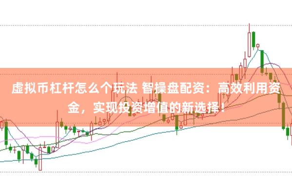 虚拟币杠杆怎么个玩法 智操盘配资：高效利用资金，实现投资增值的新选择！