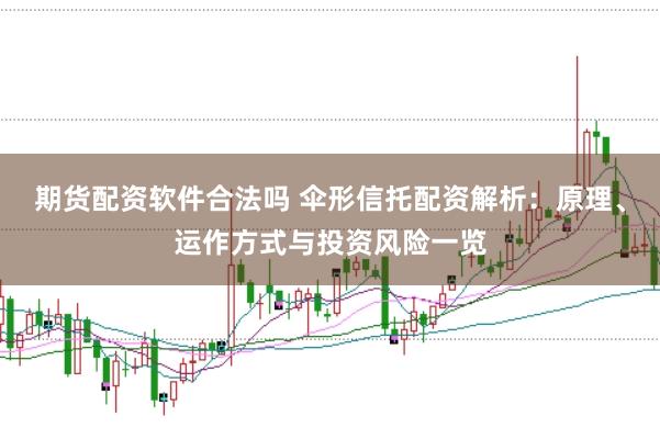 期货配资软件合法吗 伞形信托配资解析：原理、运作方式与投资风险一览