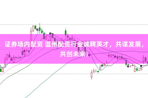 证券场内配资 温州配资行业诚聘英才，共谋发展，共创未来！