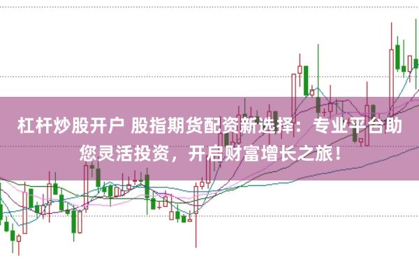 杠杆炒股开户 股指期货配资新选择：专业平台助您灵活投资，开启财富增长之旅！