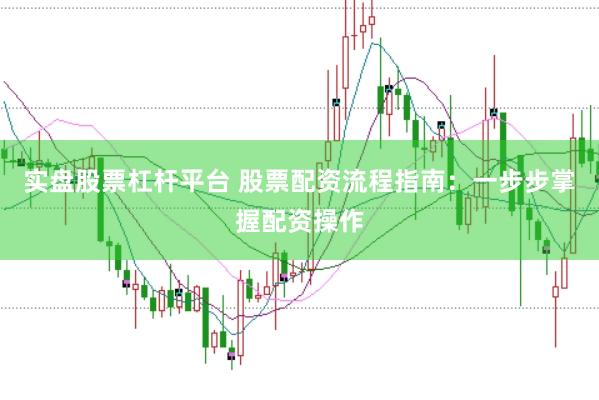 实盘股票杠杆平台 股票配资流程指南：一步步掌握配资操作