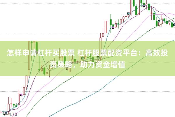 怎样申请杠杆买股票 杠杆股票配资平台：高效投资策略，助力资金增值
