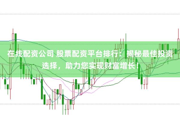 在线配资公司 股票配资平台排行：揭秘最佳投资选择，助力您实现财富增长！