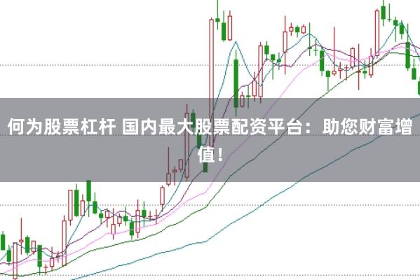 何为股票杠杆 国内最大股票配资平台：助您财富增值！
