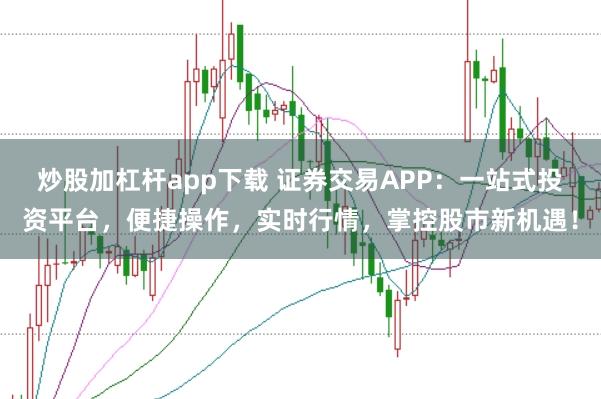 炒股加杠杆app下载 证券交易APP：一站式投资平台，便捷操作，实时行情，掌控股市新机遇！