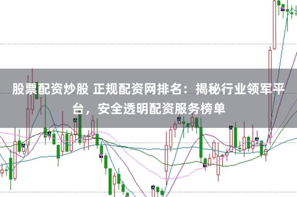 股票配资炒股 正规配资网排名：揭秘行业领军平台，安全透明配资服务榜单