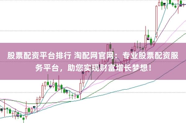 股票配资平台排行 淘配网官网：专业股票配资服务平台，助您实现财富增长梦想！