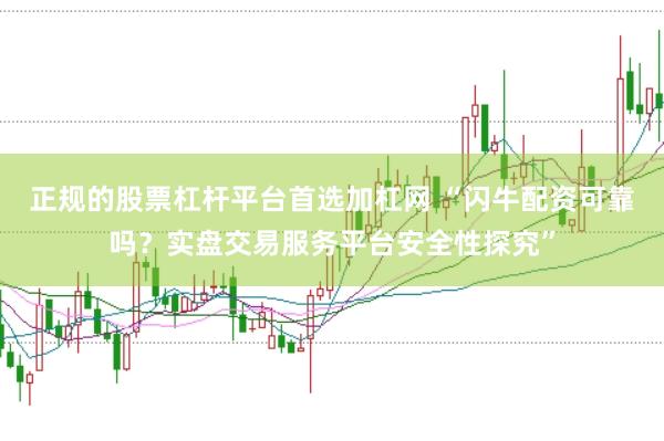 正规的股票杠杆平台首选加杠网 “闪牛配资可靠吗？实盘交易服务平台安全性探究”
