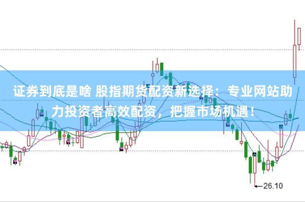 证券到底是啥 股指期货配资新选择：专业网站助力投资者高效配资，把握市场机遇！