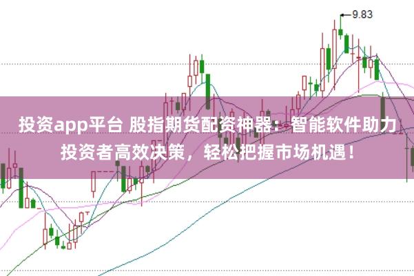 投资app平台 股指期货配资神器：智能软件助力投资者高效决策，轻松把握市场机遇！