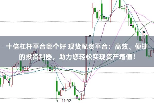 十倍杠杆平台哪个好 现货配资平台：高效、便捷的投资利器，助力您轻松实现资产增值！