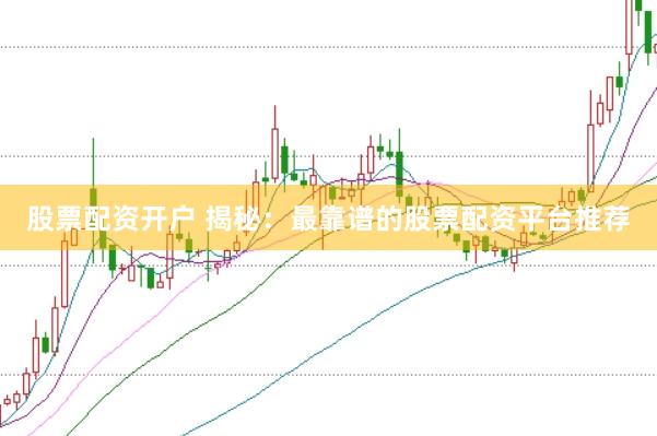 股票配资开户 揭秘：最靠谱的股票配资平台推荐