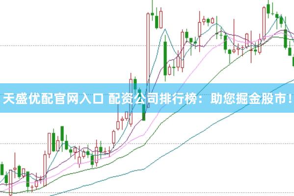 天盛优配官网入口 配资公司排行榜：助您掘金股市！