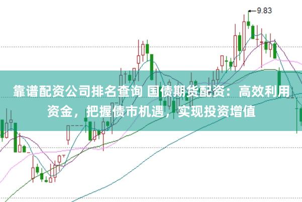 靠谱配资公司排名查询 国债期货配资：高效利用资金，把握债市机遇，实现投资增值
