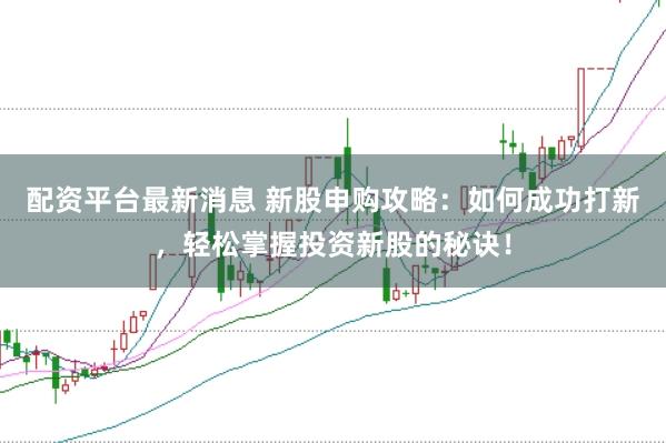 配资平台最新消息 新股申购攻略：如何成功打新，轻松掌握投资新股的秘诀！