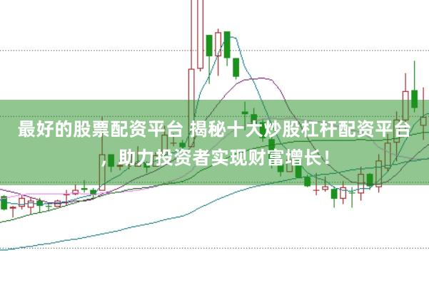 最好的股票配资平台 揭秘十大炒股杠杆配资平台，助力投资者实现财富增长！