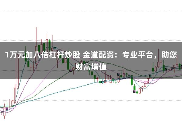 1万元加八倍杠杆炒股 金道配资：专业平台，助您财富增值