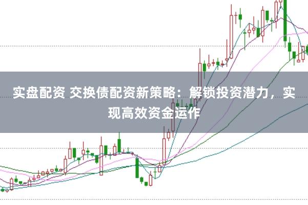 实盘配资 交换债配资新策略：解锁投资潜力，实现高效资金运作