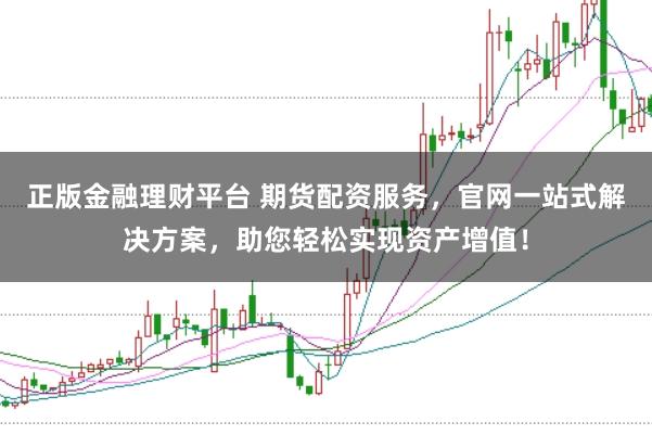 正版金融理财平台 期货配资服务，官网一站式解决方案，助您轻松实现资产增值！