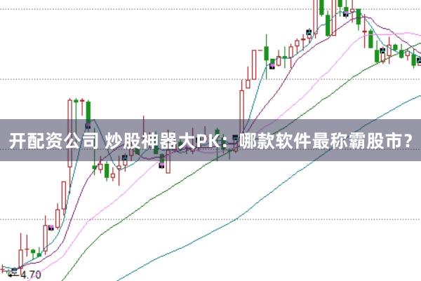 开配资公司 炒股神器大PK：哪款软件最称霸股市？