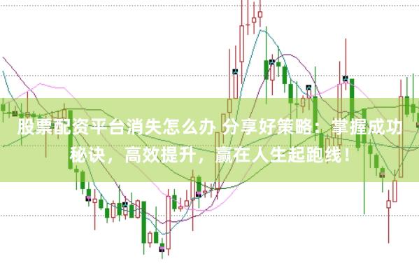 股票配资平台消失怎么办 分享好策略：掌握成功秘诀，高效提升，赢在人生起跑线！
