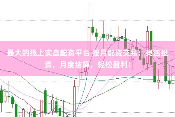 最大的线上实盘配资平台 按月配资交易：灵活投资，月度结算，轻松盈利！