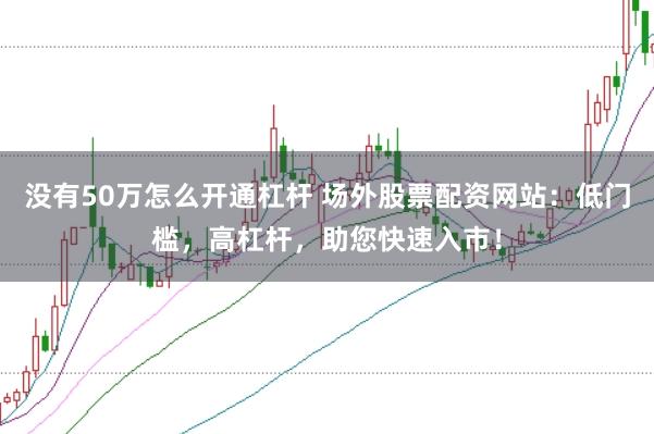 没有50万怎么开通杠杆 场外股票配资网站：低门槛，高杠杆，助您快速入市！