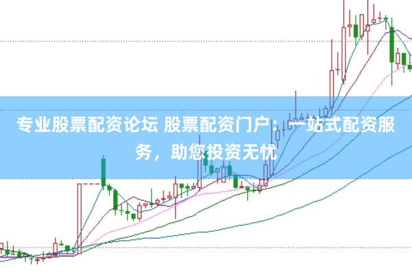 专业股票配资论坛 股票配资门户：一站式配资服务，助您投资无忧