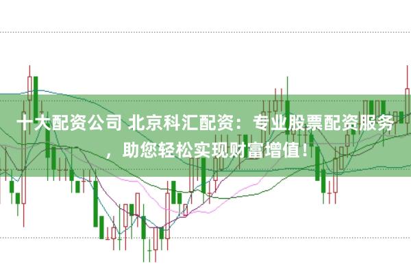 十大配资公司 北京科汇配资：专业股票配资服务，助您轻松实现财富增值！